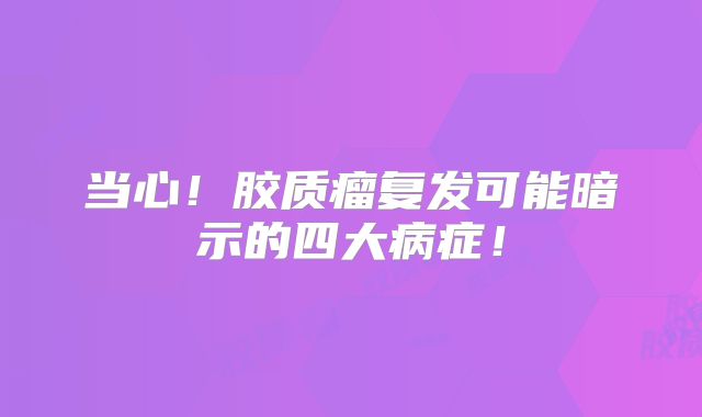 当心！胶质瘤复发可能暗示的四大病症！