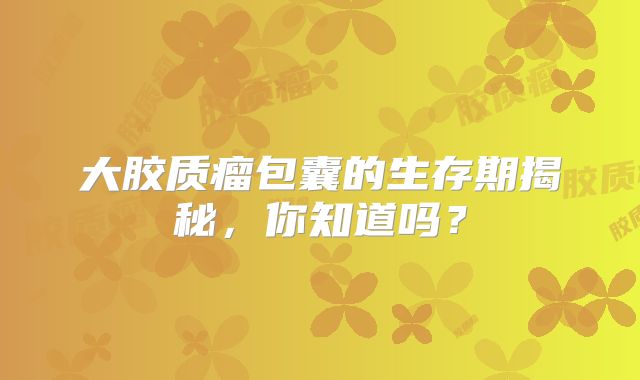 大胶质瘤包囊的生存期揭秘，你知道吗？