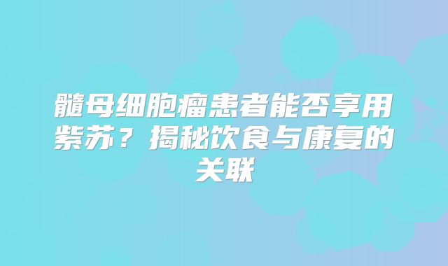 髓母细胞瘤患者能否享用紫苏？揭秘饮食与康复的关联
