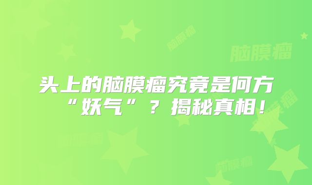 头上的脑膜瘤究竟是何方“妖气”？揭秘真相！
