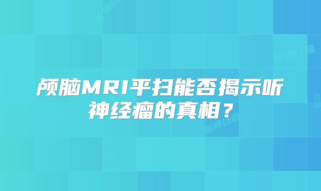 颅脑MRI平扫能否揭示听神经瘤的真相？