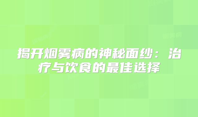 揭开烟雾病的神秘面纱：治疗与饮食的最佳选择