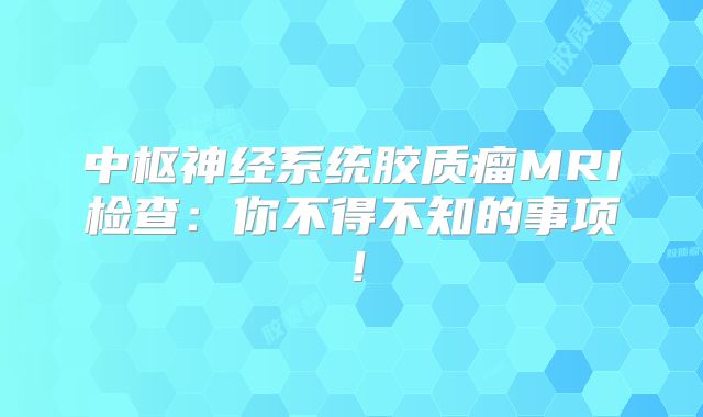 中枢神经系统胶质瘤MRI检查：你不得不知的事项！