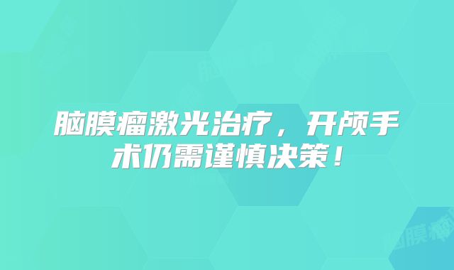 脑膜瘤激光治疗，开颅手术仍需谨慎决策！