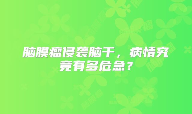 脑膜瘤侵袭脑干，病情究竟有多危急？