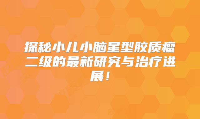 探秘小儿小脑星型胶质瘤二级的最新研究与治疗进展！