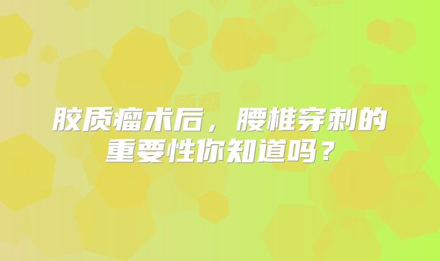 胶质瘤术后，腰椎穿刺的重要性你知道吗？