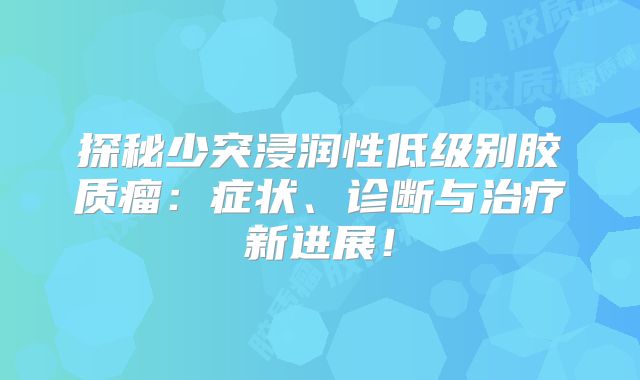 探秘少突浸润性低级别胶质瘤：症状、诊断与治疗新进展！