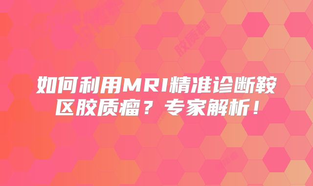 如何利用MRI精准诊断鞍区胶质瘤？专家解析！