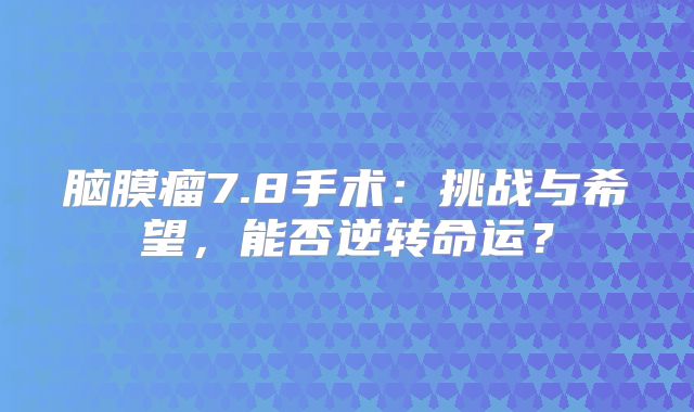 脑膜瘤7.8手术：挑战与希望，能否逆转命运？