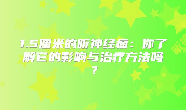 1.5厘米的听神经瘤：你了解它的影响与治疗方法吗？