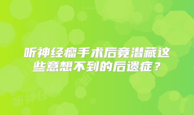 听神经瘤手术后竟潜藏这些意想不到的后遗症？