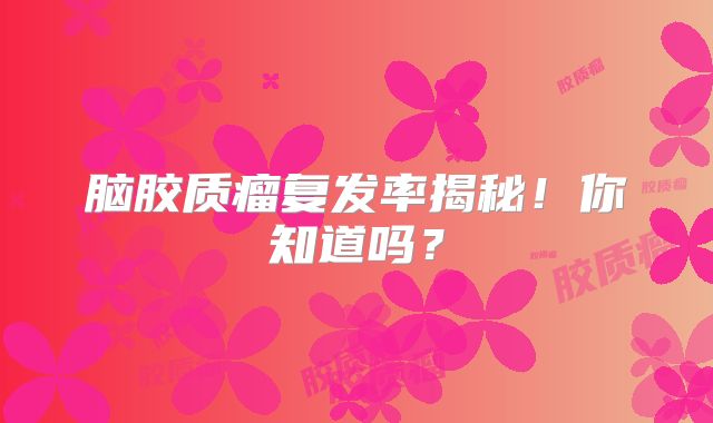 脑胶质瘤复发率揭秘！你知道吗？