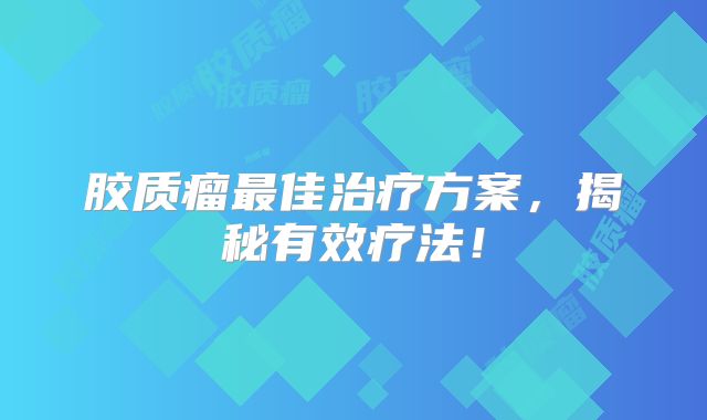 胶质瘤最佳治疗方案，揭秘有效疗法！