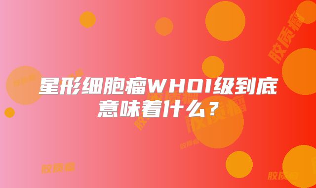 星形细胞瘤WHOI级到底意味着什么？