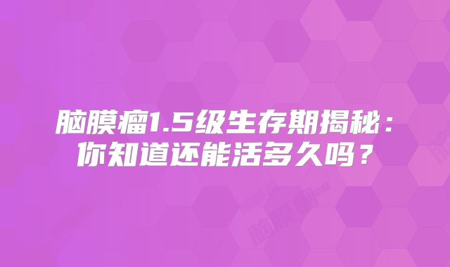 脑膜瘤1.5级生存期揭秘：你知道还能活多久吗？