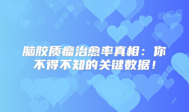 脑胶质瘤治愈率真相：你不得不知的关键数据！