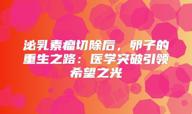 泌乳素瘤切除后，卵子的重生之路：医学突破引领希望之光