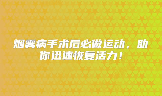 烟雾病手术后必做运动，助你迅速恢复活力！