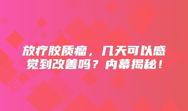 放疗胶质瘤，几天可以感觉到改善吗？内幕揭秘！