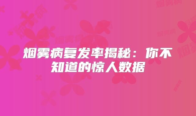 烟雾病复发率揭秘：你不知道的惊人数据