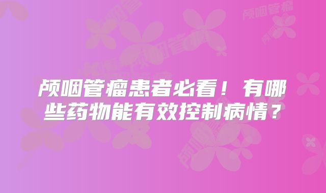 颅咽管瘤患者必看！有哪些药物能有效控制病情？