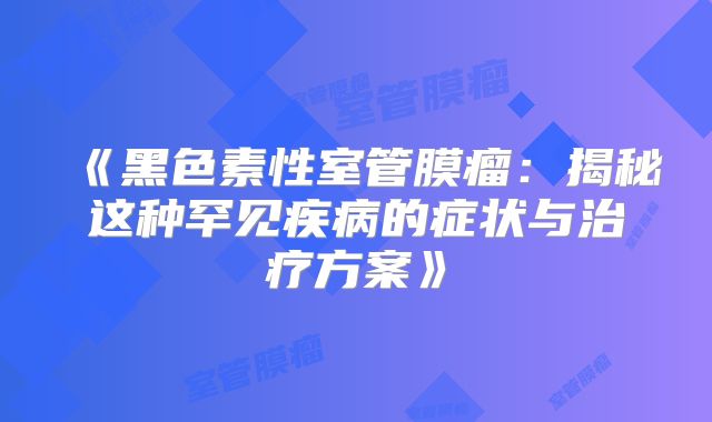 《黑色素性室管膜瘤：揭秘这种罕见疾病的症状与治疗方案》