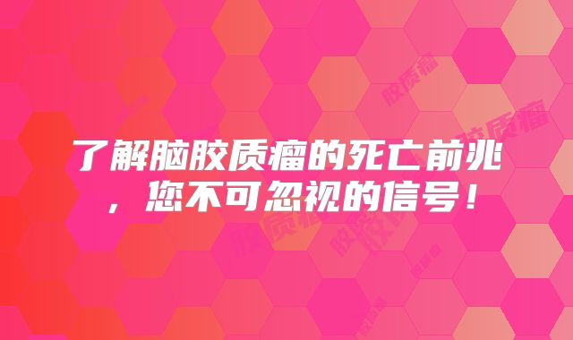 了解脑胶质瘤的死亡前兆，您不可忽视的信号！