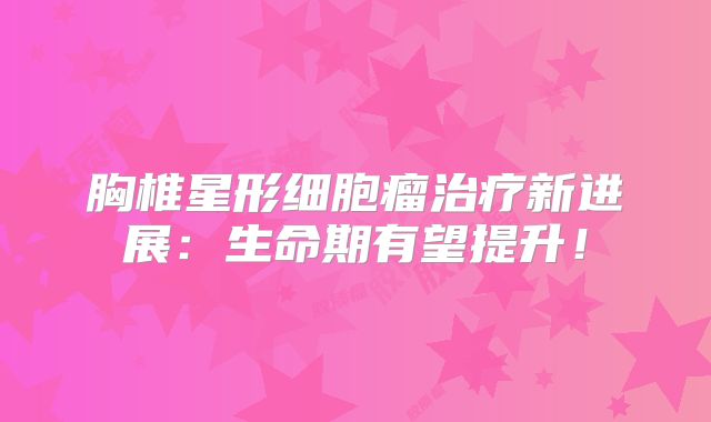 胸椎星形细胞瘤治疗新进展：生命期有望提升！