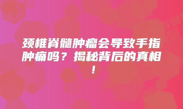 颈椎脊髓肿瘤会导致手指肿痛吗？揭秘背后的真相！