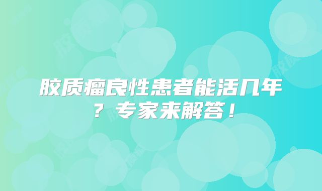 胶质瘤良性患者能活几年？专家来解答！
