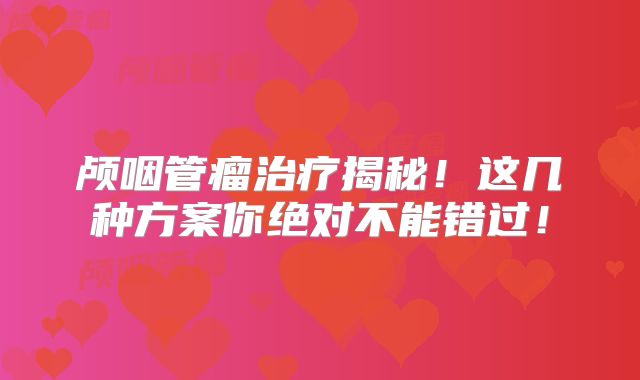 颅咽管瘤治疗揭秘！这几种方案你绝对不能错过！