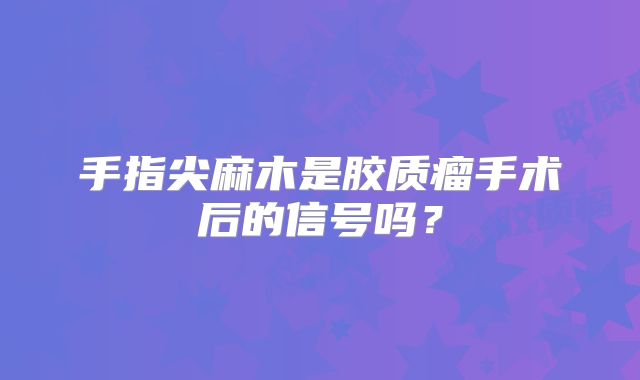 手指尖麻木是胶质瘤手术后的信号吗？