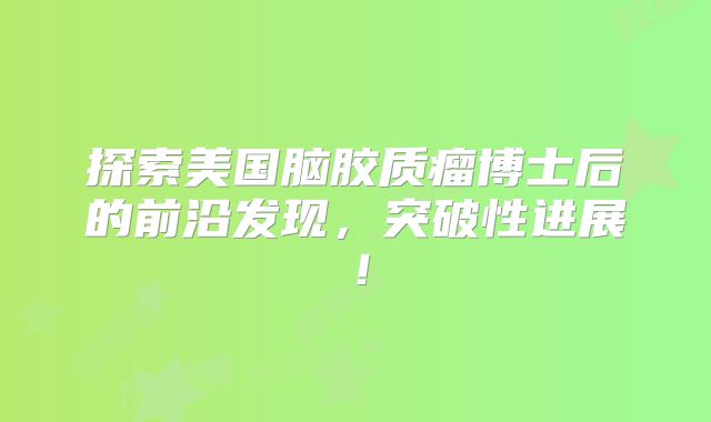 探索美国脑胶质瘤博士后的前沿发现，突破性进展！