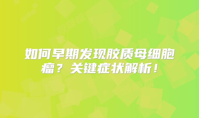 如何早期发现胶质母细胞瘤？关键症状解析！
