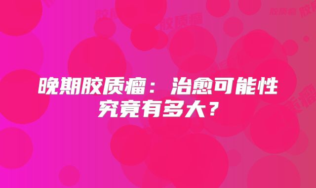 晚期胶质瘤：治愈可能性究竟有多大？