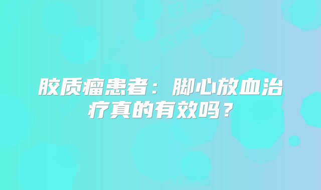 胶质瘤患者：脚心放血治疗真的有效吗？
