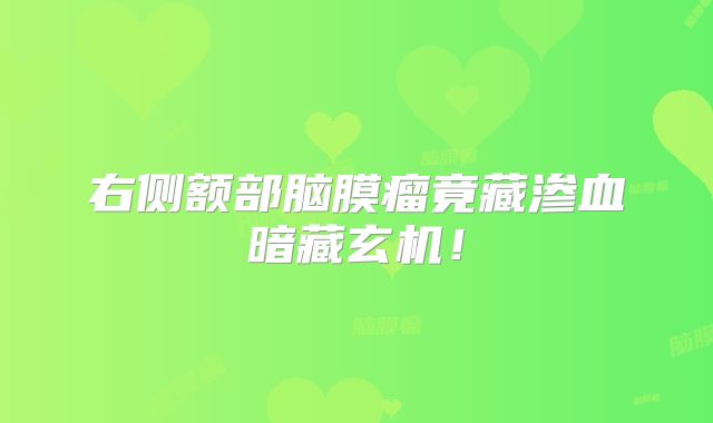 右侧额部脑膜瘤竟藏渗血暗藏玄机！