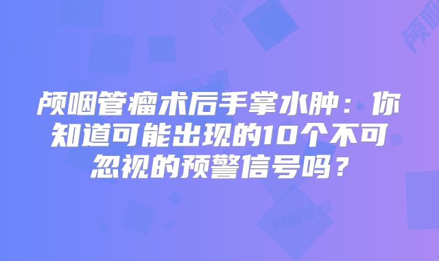 颅咽管瘤术后手掌水肿：你知道可能出现的10个不可忽视的预警信号吗？