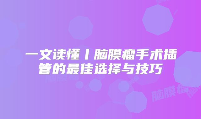 一文读懂丨脑膜瘤手术插管的最佳选择与技巧