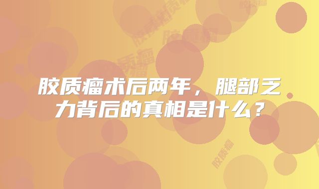 胶质瘤术后两年，腿部乏力背后的真相是什么？