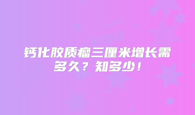 钙化胶质瘤三厘米增长需多久？知多少！