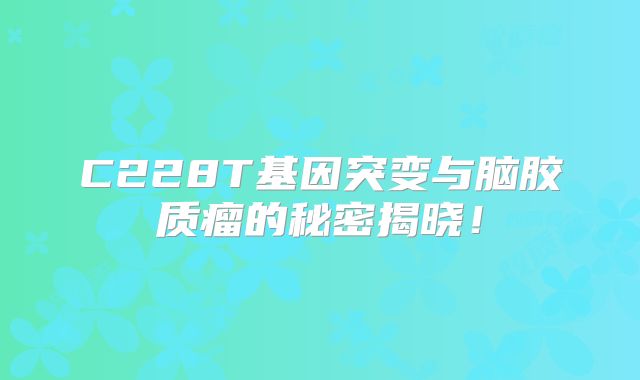 C228T基因突变与脑胶质瘤的秘密揭晓！