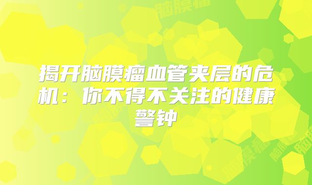 揭开脑膜瘤血管夹层的危机：你不得不关注的健康警钟