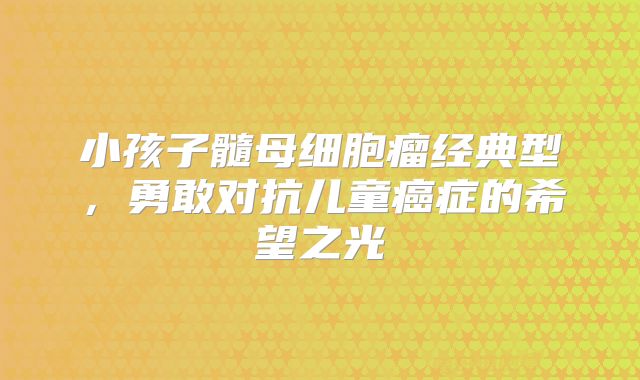 小孩子髓母细胞瘤经典型，勇敢对抗儿童癌症的希望之光