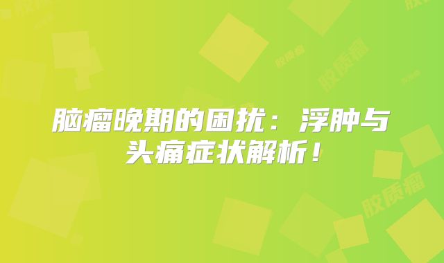脑瘤晚期的困扰：浮肿与头痛症状解析！
