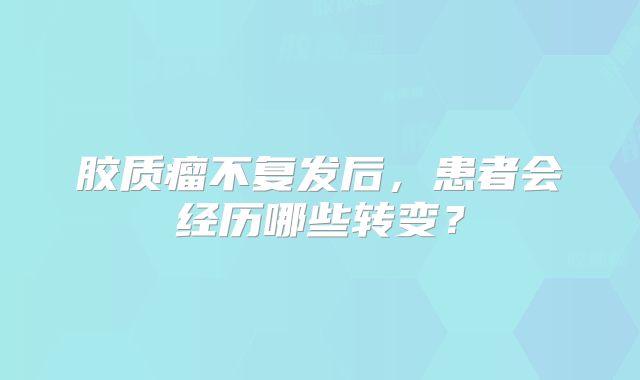 胶质瘤不复发后，患者会经历哪些转变？