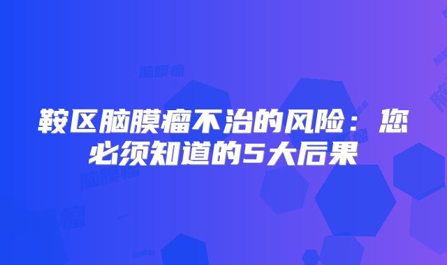鞍区脑膜瘤不治的风险：您必须知道的5大后果