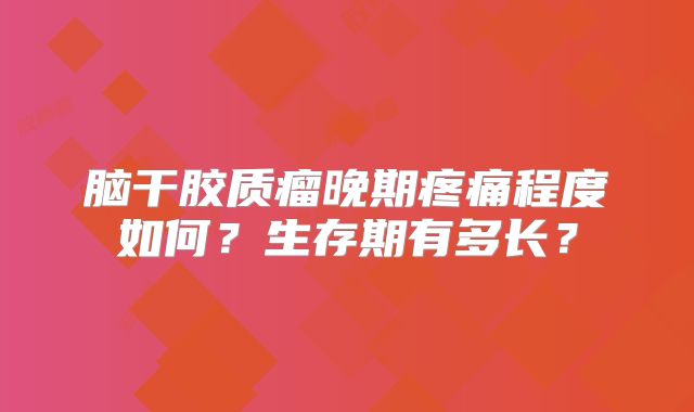 脑干胶质瘤晚期疼痛程度如何？生存期有多长？