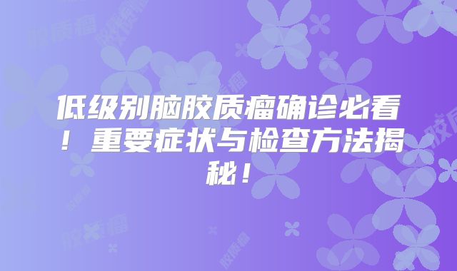 低级别脑胶质瘤确诊必看！重要症状与检查方法揭秘！